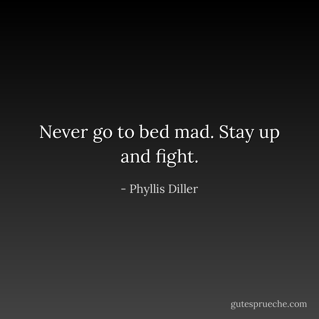 Never go to bed mad. Stay up and fight. - Phyllis Diller