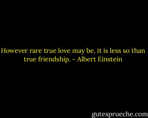 However rare true love may be, it is less so than true friendship. - Albert Einstein