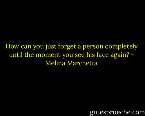 How can you just forget a person completely until the moment you see his face again? - Melina Marchetta
