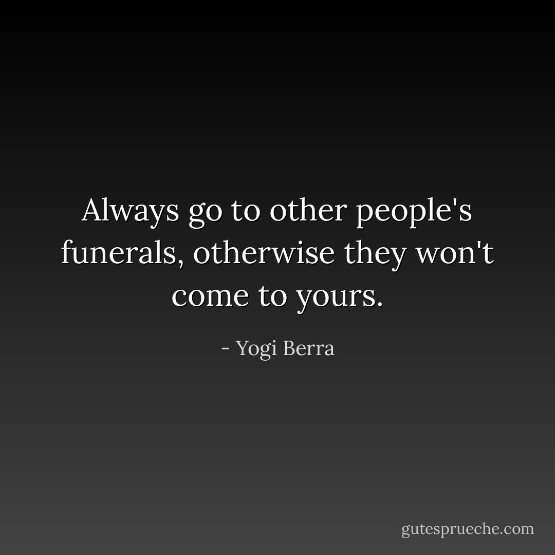 Always go to other people's funerals, otherwise they won't come to yours. - Yogi Berra