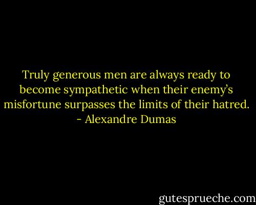 Truly generous men are always ready to become sympathetic when their enemy’s misfortune surpasses the limits of their hatred. - Alexandre Dumas