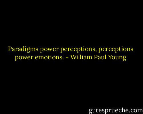 Paradigms power perceptions, perceptions power emotions. - William Paul Young