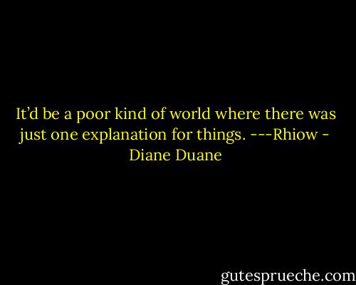It’d be a poor kind of world where there was just one explanation for things. ---Rhiow - Diane Duane