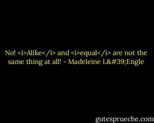 No! <i>Alike</i> and <i>equal</i> are not the same thing at all! - Madeleine L'Engle
