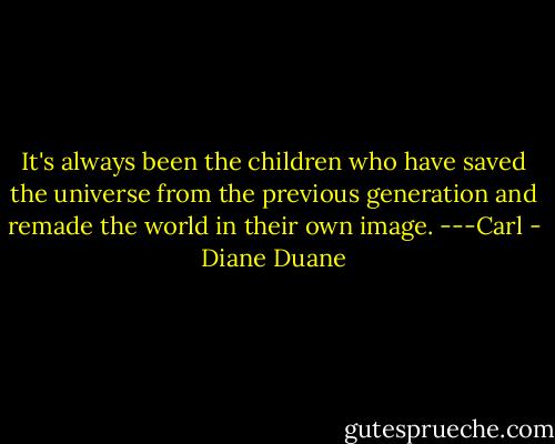 It's always been the children who have saved the universe from the previous generation and remade the world in their own image. ---Carl - Diane Duane