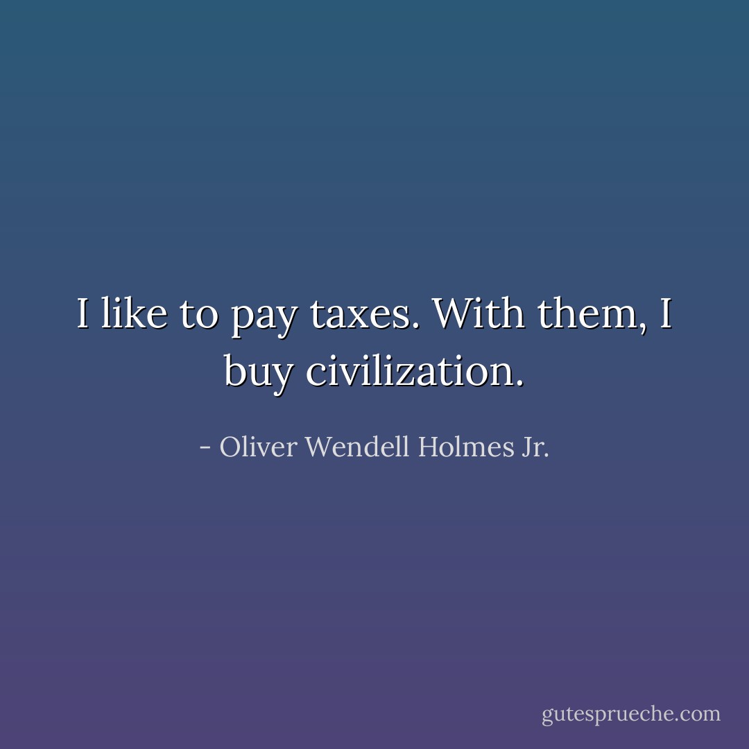 I like to pay taxes. With them, I buy civilization. - Oliver Wendell Holmes Jr.