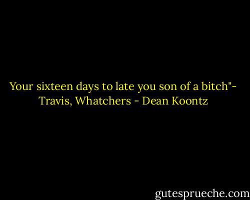 Your sixteen days to late you son of a bitch"- Travis, Whatchers - Dean Koontz