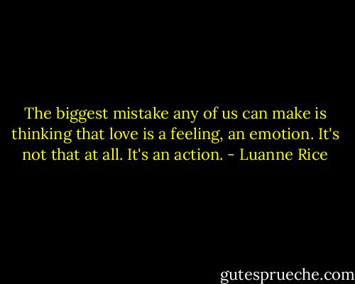 The biggest mistake any of us can make is thinking that love is a feeling, an emotion. It's not that at all. It's an action. - Luanne Rice