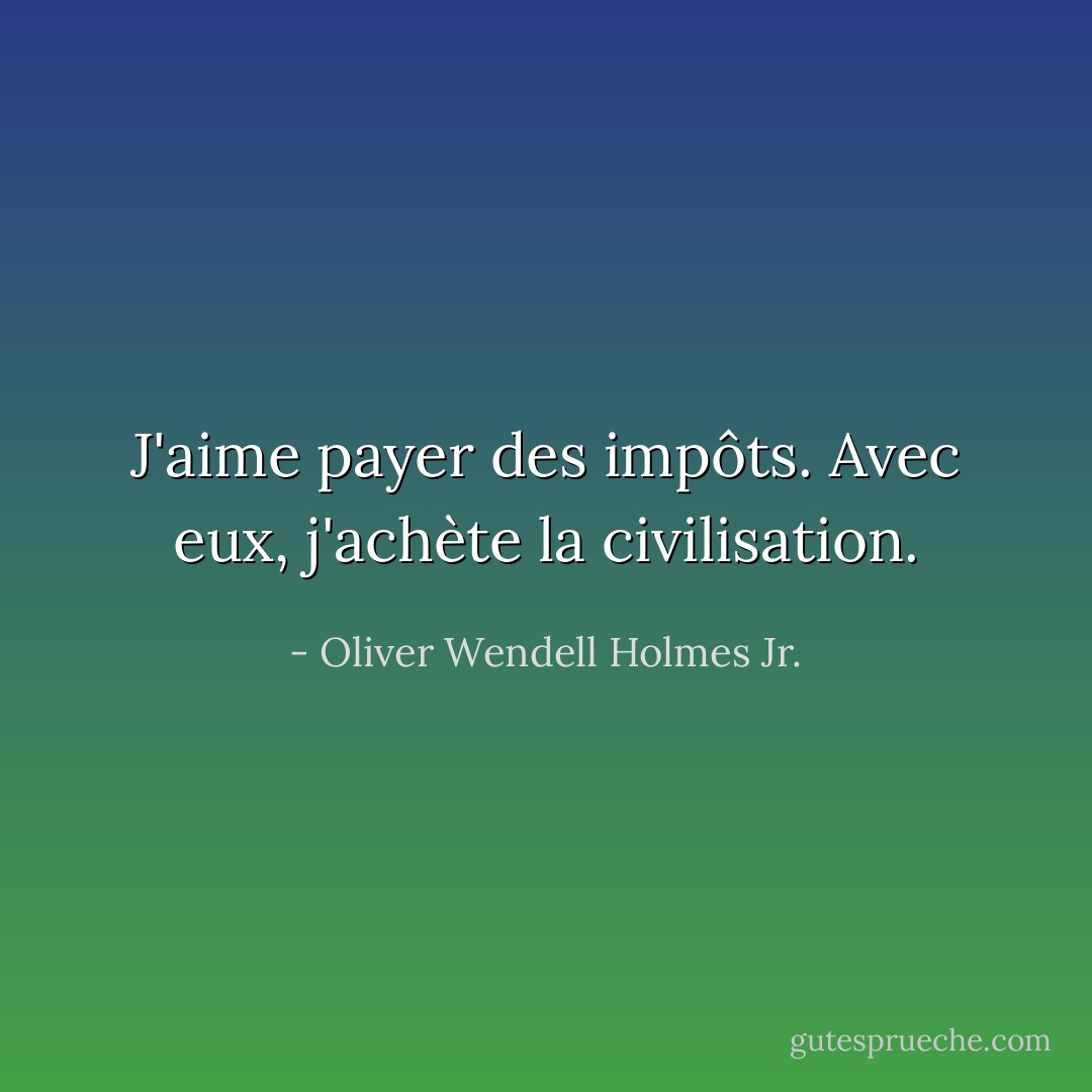 J'aime payer des impôts. Avec eux, j'achète la civilisation. - Oliver Wendell Holmes Jr.