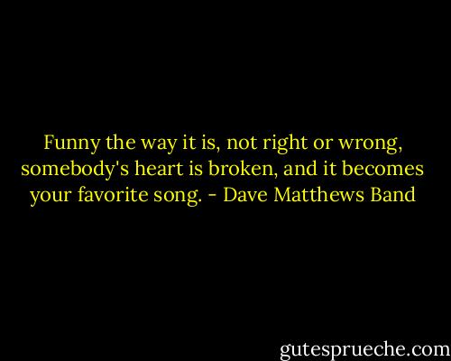 Funny the way it is, not right or wrong, somebody's heart is broken, and it becomes your favorite song. - Dave Matthews Band