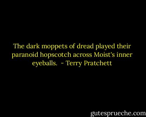 The dark moppets of dread played their paranoid hopscotch across Moist's inner eyeballs.  - Terry Pratchett