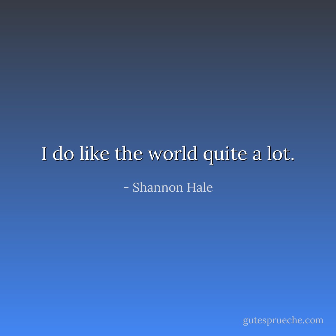 I do like the world quite a lot. - Shannon Hale