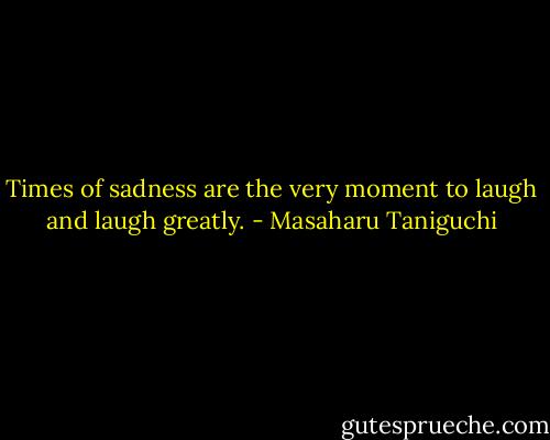 Times of sadness are the very moment to laugh and laugh greatly. - Masaharu Taniguchi