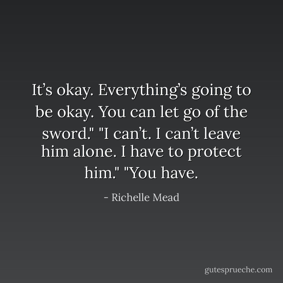 It’s okay. Everything’s going to be okay. You can let go of the sword."<br />"I can’t. I can’t leave him alone. I have to protect him."<br />"You have. - Richelle Mead