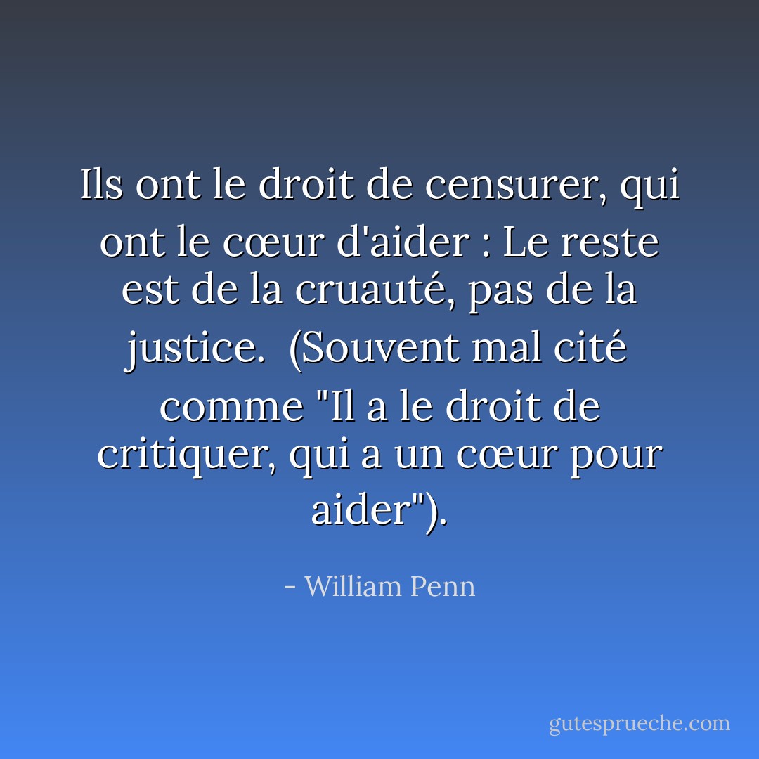 Ils ont le droit de censurer, qui ont le cœur d'aider : Le reste est de la cruauté, pas de la justice.<br /><br />(Souvent mal cité comme "Il a le droit de critiquer, qui a un cœur pour aider"). - William Penn