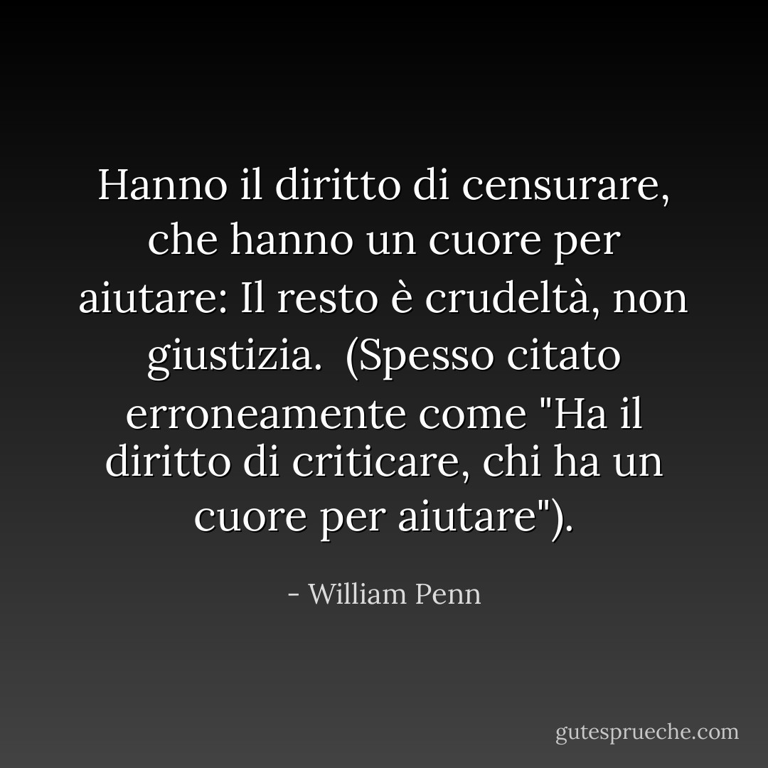 Hanno il diritto di censurare, che hanno un cuore per aiutare: Il resto è crudeltà, non giustizia.<br /><br />(Spesso citato erroneamente come "Ha il diritto di criticare, chi ha un cuore per aiutare"). - William Penn