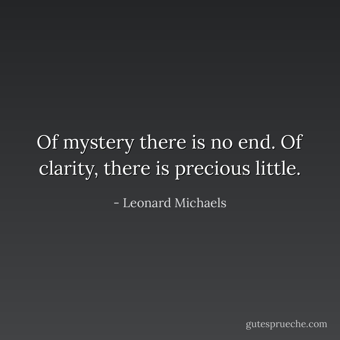 Of mystery there is no end. Of clarity, there is precious little. - Leonard Michaels
