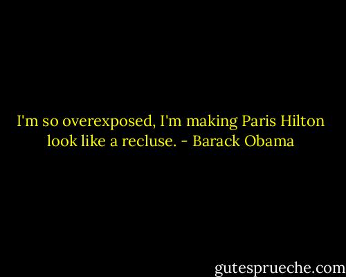 I'm so overexposed, I'm making Paris Hilton look like a recluse. - Barack Obama