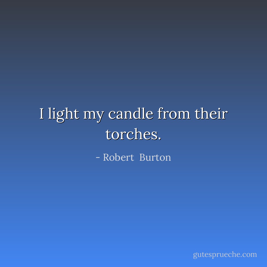 I light my candle from their torches. - Robert  Burton