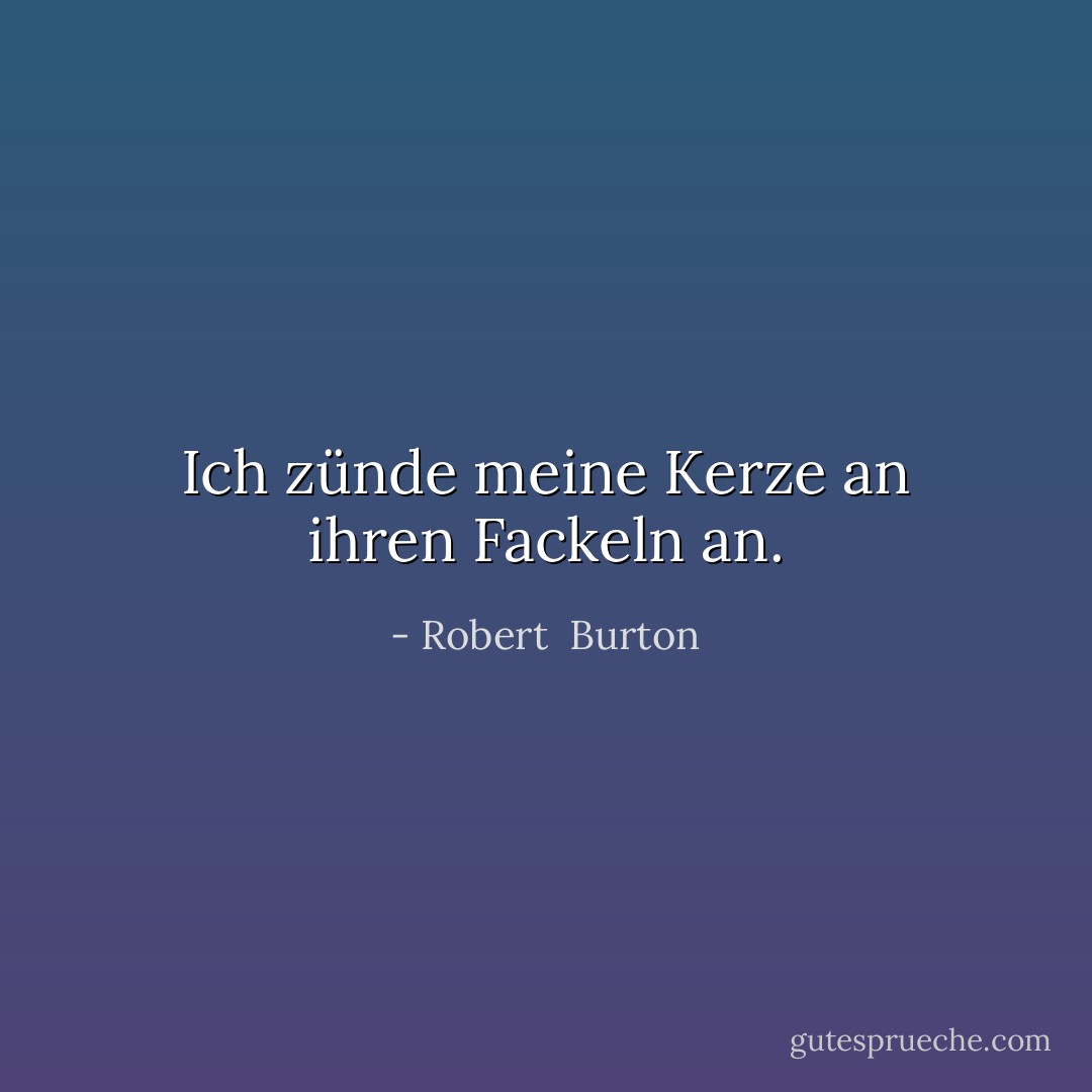 Ich zünde meine Kerze an ihren Fackeln an. - Robert  Burton<