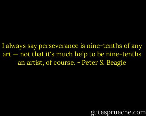 I always say perseverance is nine-tenths of any art — not that it's much help to be nine-tenths an artist, of course. - Peter S. Beagle