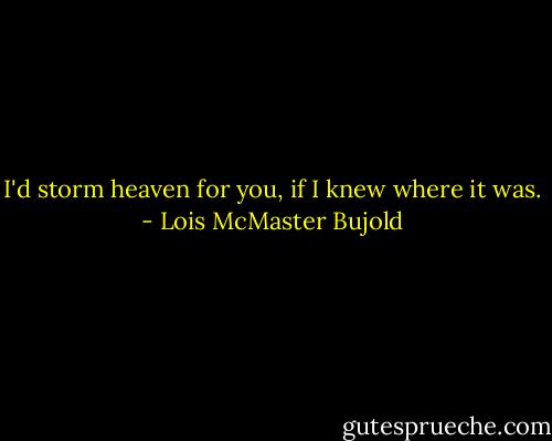 I'd storm heaven for you, if I knew where it was. - Lois McMaster Bujold