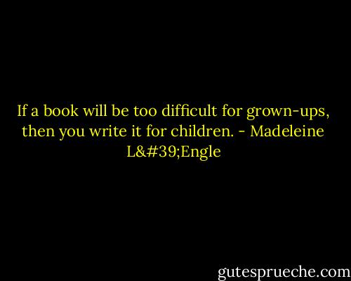 If a book will be too difficult for grown-ups, then you write it for children. - Madeleine L'Engle