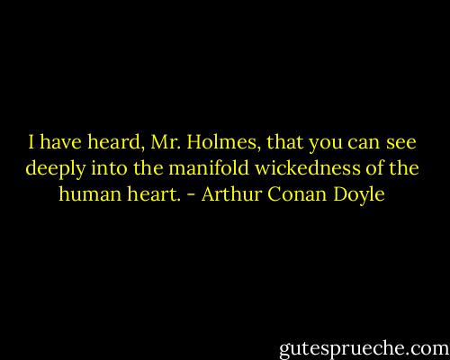 I have heard, Mr. Holmes, that you can see deeply into the manifold wickedness of the human heart. - Arthur Conan Doyle