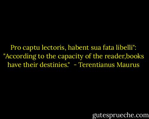 Pro captu lectoris, habent sua fata libelli":<br />"According to the capacity of the reader,books have their destinies."<br /> - Terentianus Maurus