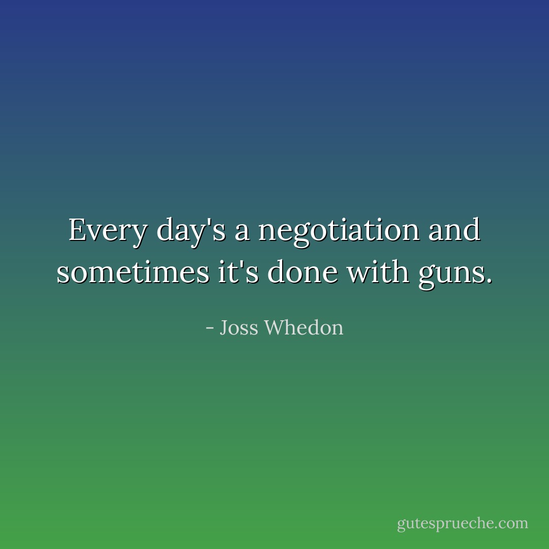 Every day's a negotiation and sometimes it's done with guns. - Joss Whedon