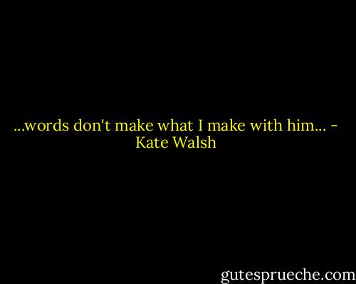 ...words don't make what I make with him... - Kate Walsh