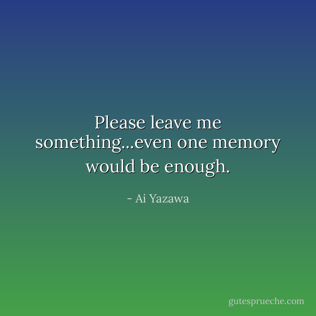 Please leave me something...even one memory would be enough. - Ai Yazawa