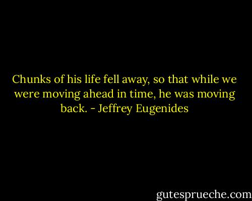 Chunks of his life fell away, so that while we were moving ahead in time, he was moving back. - Jeffrey Eugenides