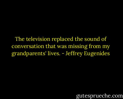 The television replaced the sound of conversation that was missing from my grandparents' lives. - Jeffrey Eugenides