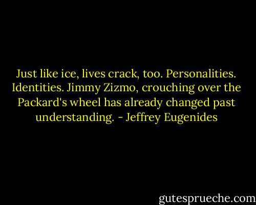 Just like ice, lives crack, too. Personalities. Identities. Jimmy Zizmo, crouching over the Packard's wheel has already changed past understanding. - Jeffrey Eugenides