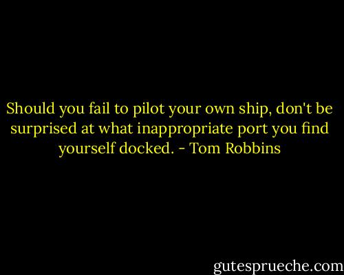 Should you fail to pilot your own ship, don't be surprised at what inappropriate port you find yourself docked. - Tom Robbins