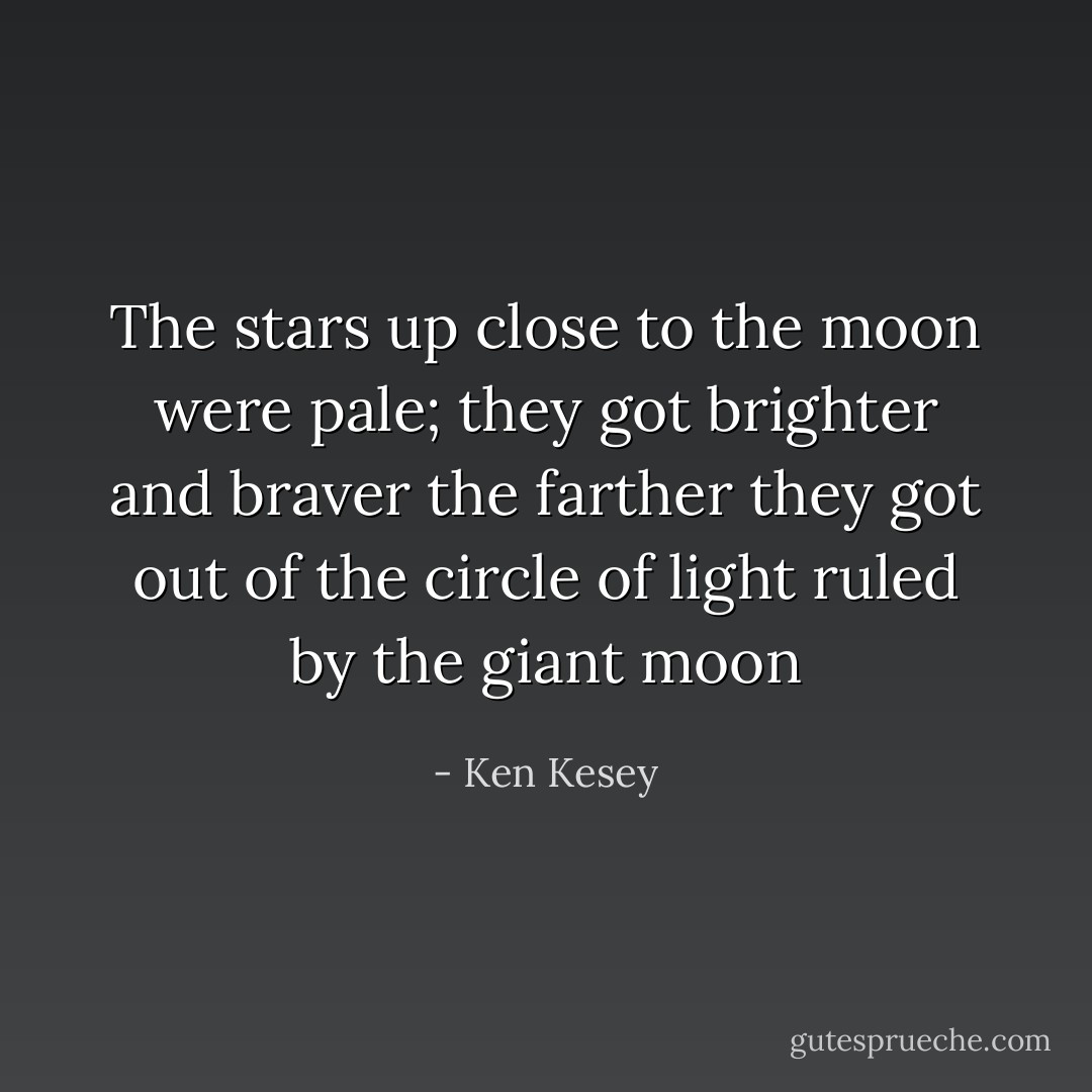 The stars up close to the moon were pale; they got brighter and braver the farther they got out of the circle of light ruled by the giant moon - Ken Kesey