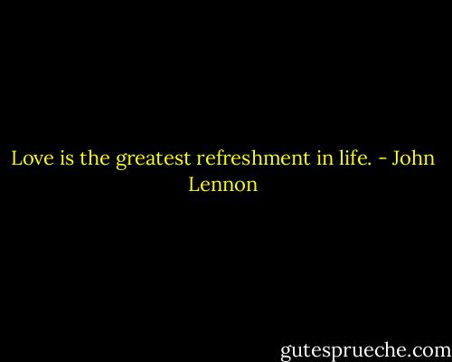 Love is the greatest refreshment in life. - John Lennon