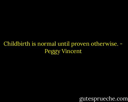 Childbirth is normal until proven otherwise. - Peggy Vincent