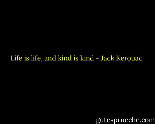 Life is life, and kind is kind - Jack Kerouac
