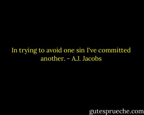 In trying to avoid one sin I've committed another. - A.J. Jacobs