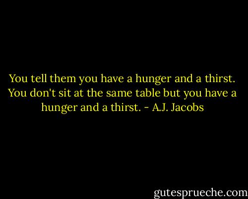 You tell them you have a hunger and a thirst. You don't sit at the same table but you have a hunger and a thirst. - A.J. Jacobs