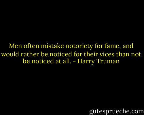 Men often mistake notoriety for fame, and would rather be noticed for their vices than not be noticed at all. - Harry Truman