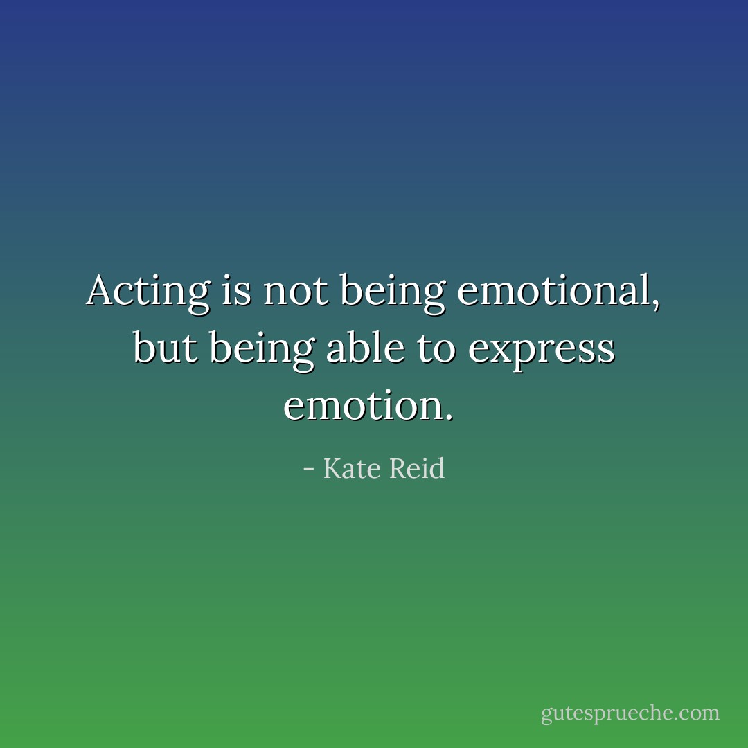 Acting is not being emotional, but being able to express emotion.  - Kate Reid