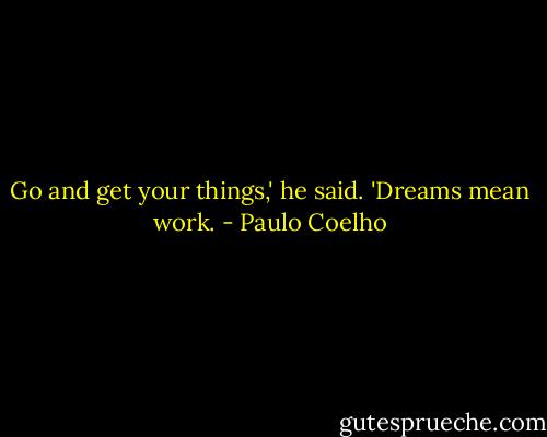 Go and get your things,' he said. 'Dreams mean work. - Paulo Coelho