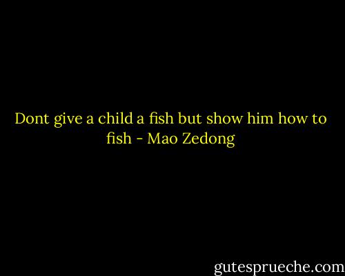 Dont give a child a fish but show him how to fish - Mao Zedong
