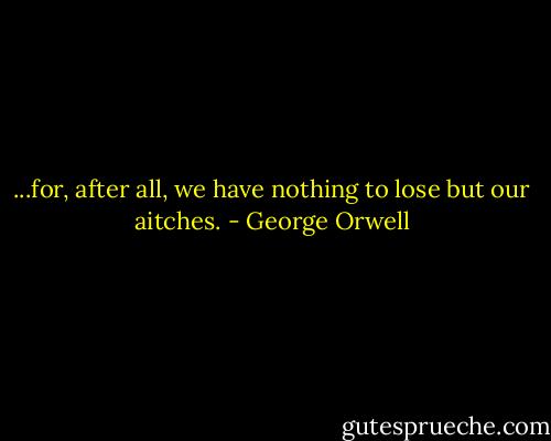 ...for, after all, we have nothing to lose but our aitches. - George Orwell
