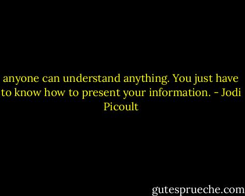 anyone can understand anything. You just have to know how to present your information. - Jodi Picoult