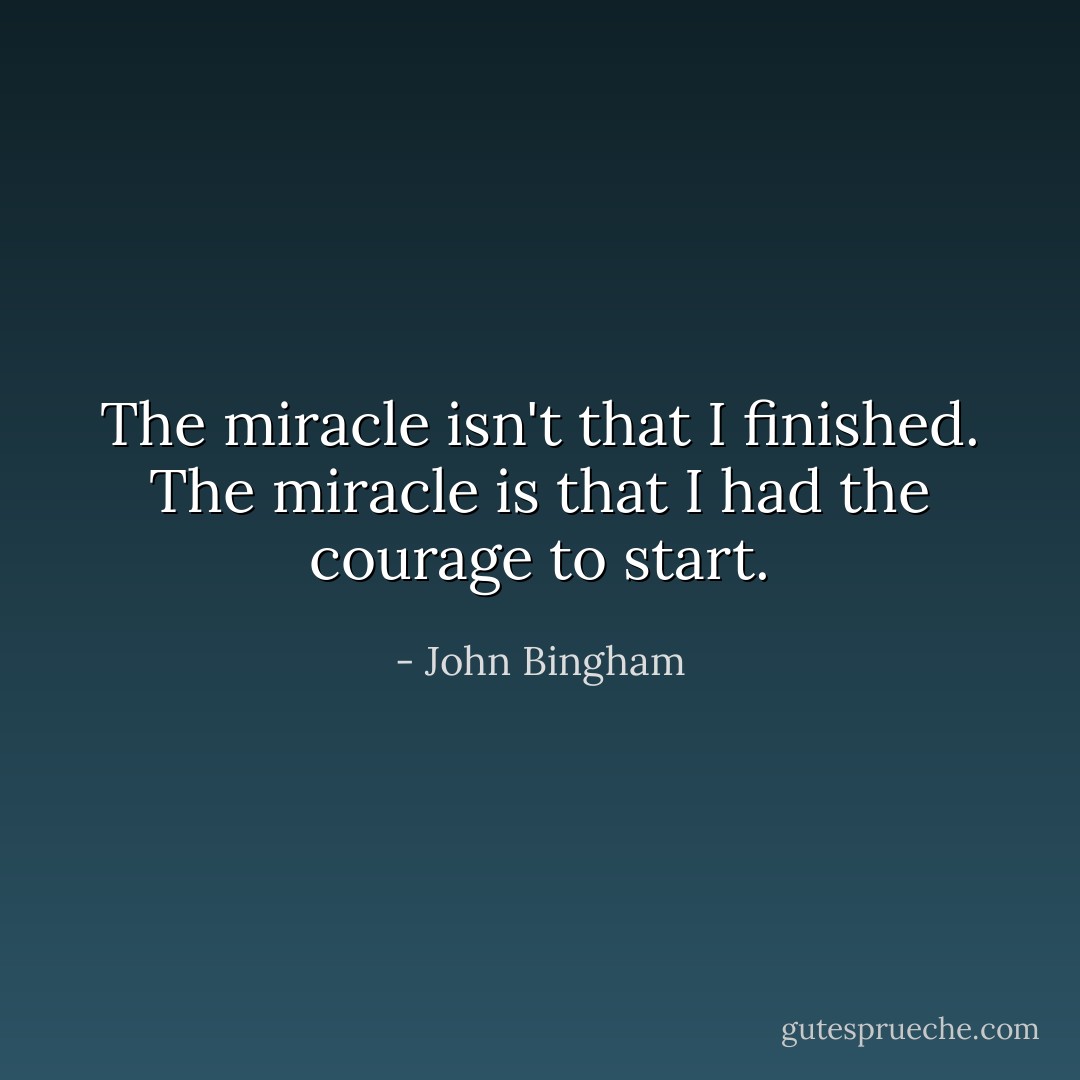 The miracle isn't that I finished. The miracle is that I had the courage to start. - John Bingham