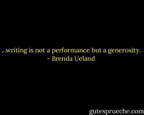 ...writing is not a performance but a generosity. - Brenda Ueland